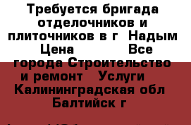 Требуется бригада отделочников и плиточников в г. Надым › Цена ­ 1 000 - Все города Строительство и ремонт » Услуги   . Калининградская обл.,Балтийск г.